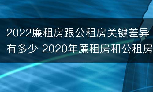 2022廉租房跟公租房关键差异有多少 2020年廉租房和公租房的区别