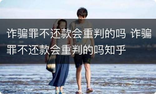 诈骗罪不还款会重判的吗 诈骗罪不还款会重判的吗知乎