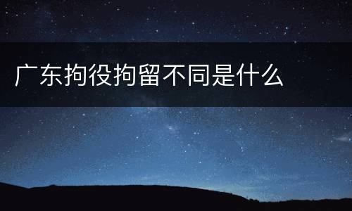 广东拘役拘留不同是什么