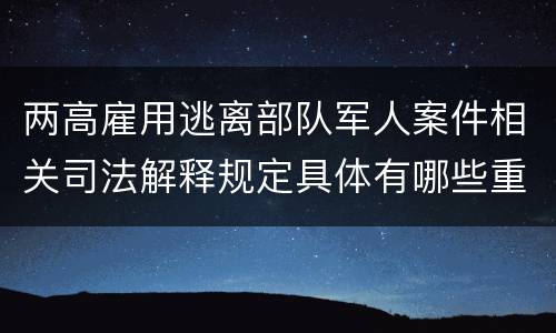 两高雇用逃离部队军人案件相关司法解释规定具体有哪些重要内容