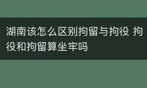 湖南该怎么区别拘留与拘役 拘役和拘留算坐牢吗