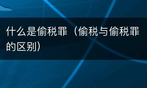什么是偷税罪（偷税与偷税罪的区别）