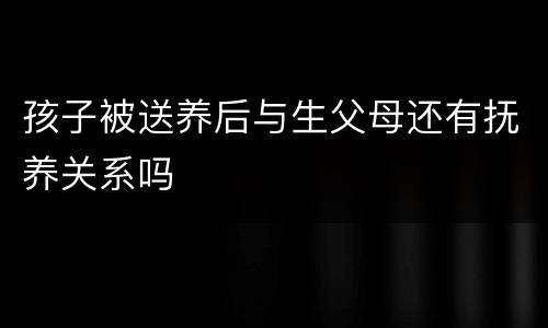 孩子被送养后与生父母还有抚养关系吗