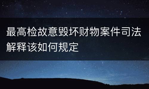 最高检故意毁坏财物案件司法解释该如何规定