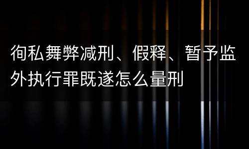 徇私舞弊减刑、假释、暂予监外执行罪既遂怎么量刑