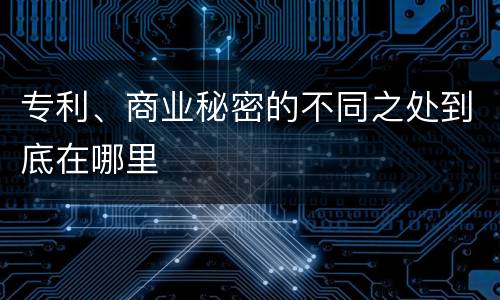 专利、商业秘密的不同之处到底在哪里