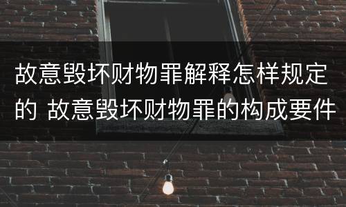 故意毁坏财物罪解释怎样规定的 故意毁坏财物罪的构成要件