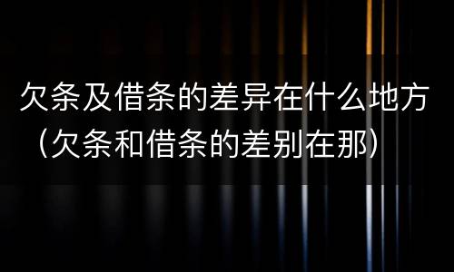 欠条及借条的差异在什么地方（欠条和借条的差别在那）