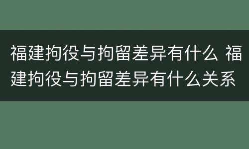 福建拘役与拘留差异有什么 福建拘役与拘留差异有什么关系
