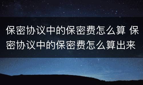 保密协议中的保密费怎么算 保密协议中的保密费怎么算出来的