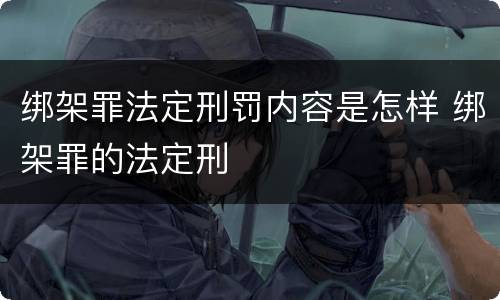 绑架罪法定刑罚内容是怎样 绑架罪的法定刑