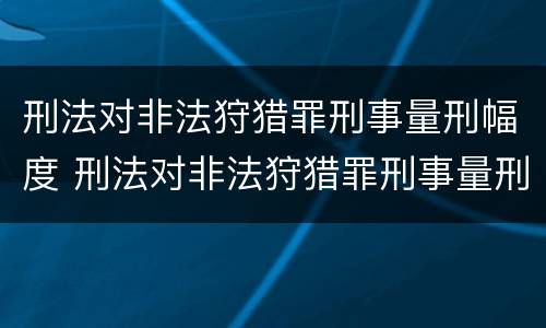 刑法对非法狩猎罪刑事量刑幅度 刑法对非法狩猎罪刑事量刑幅度的规定