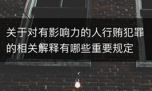 关于对有影响力的人行贿犯罪的相关解释有哪些重要规定
