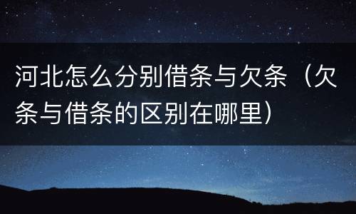 河北怎么分别借条与欠条（欠条与借条的区别在哪里）