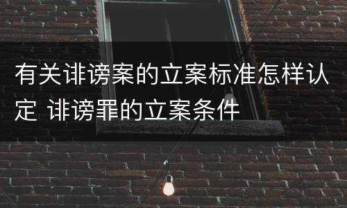 有关诽谤案的立案标准怎样认定 诽谤罪的立案条件