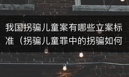 我国拐骗儿童案有哪些立案标准（拐骗儿童罪中的拐骗如何认定）