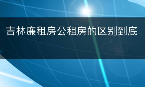 吉林廉租房公租房的区别到底