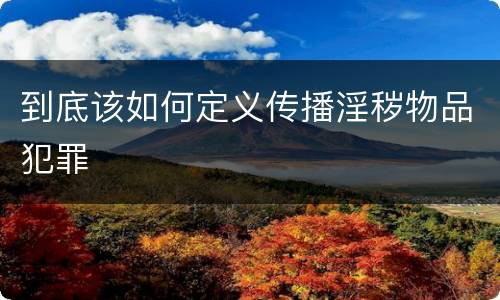到底该如何定义传播淫秽物品犯罪
