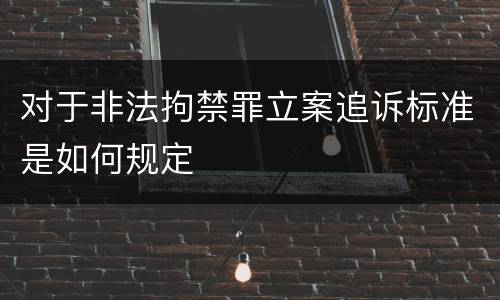 对于非法拘禁罪立案追诉标准是如何规定