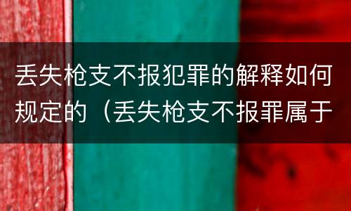 丢失枪支不报犯罪的解释如何规定的（丢失枪支不报罪属于）