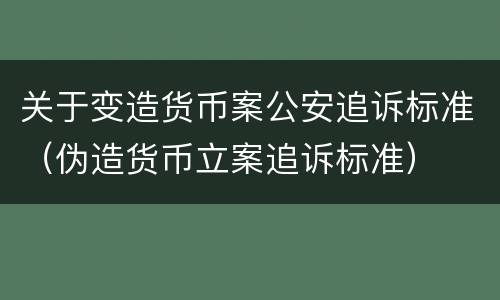 关于变造货币案公安追诉标准（伪造货币立案追诉标准）