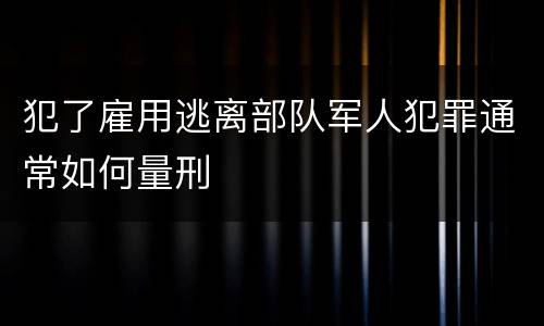 犯了雇用逃离部队军人犯罪通常如何量刑