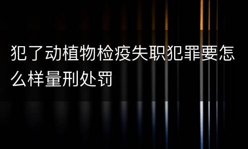 犯了动植物检疫失职犯罪要怎么样量刑处罚