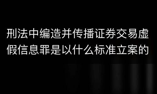 刑法中编造并传播证券交易虚假信息罪是以什么标准立案的