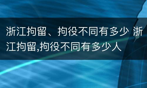 浙江拘留、拘役不同有多少 浙江拘留,拘役不同有多少人