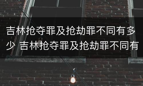 吉林抢夺罪及抢劫罪不同有多少 吉林抢夺罪及抢劫罪不同有多少案例