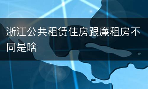 浙江公共租赁住房跟廉租房不同是啥