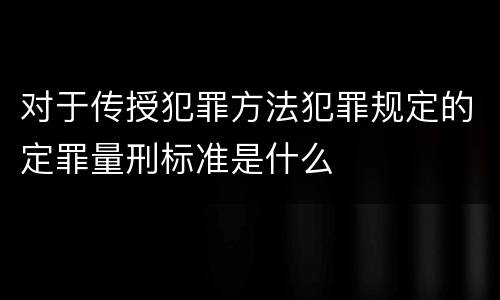 对于传授犯罪方法犯罪规定的定罪量刑标准是什么