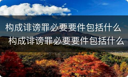 构成诽谤罪必要要件包括什么 构成诽谤罪必要要件包括什么内容
