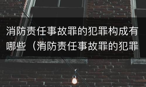 消防责任事故罪的犯罪构成有哪些（消防责任事故罪的犯罪构成有哪些类型）