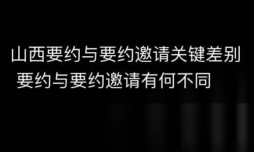 山西要约与要约邀请关键差别 要约与要约邀请有何不同