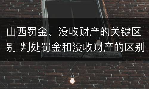 山西罚金、没收财产的关键区别 判处罚金和没收财产的区别