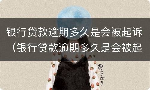 银行贷款逾期多久是会被起诉（银行贷款逾期多久是会被起诉坐牢）
