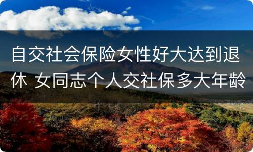 自交社会保险女性好大达到退休 女同志个人交社保多大年龄退休