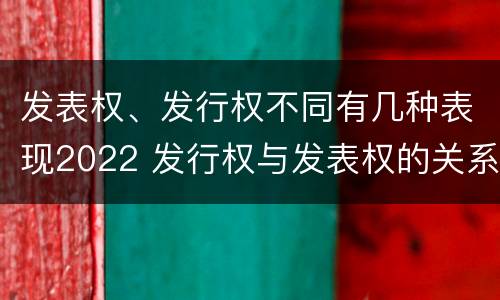 发表权、发行权不同有几种表现2022 发行权与发表权的关系