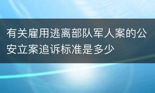 有关雇用逃离部队军人案的公安立案追诉标准是多少