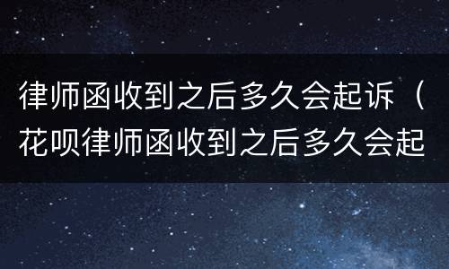 律师函收到之后多久会起诉（花呗律师函收到之后多久会起诉）