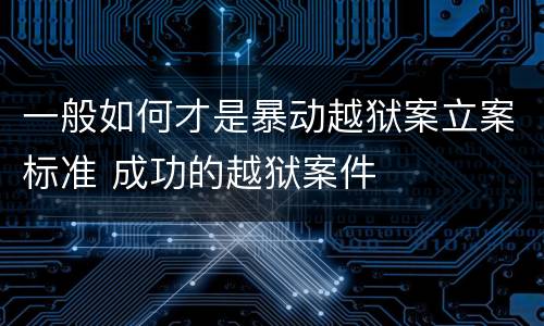 一般如何才是暴动越狱案立案标准 成功的越狱案件