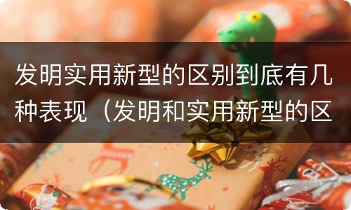 发明实用新型的区别到底有几种表现（发明和实用新型的区别举例）