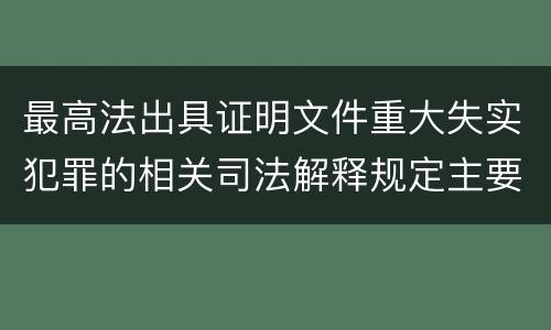 最高法出具证明文件重大失实犯罪的相关司法解释规定主要内容有哪些