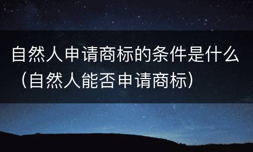 自然人申请商标的条件是什么（自然人能否申请商标）