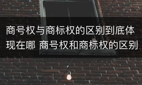 商号权与商标权的区别到底体现在哪 商号权和商标权的区别