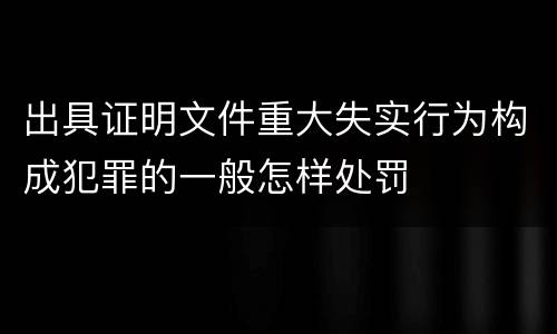 出具证明文件重大失实行为构成犯罪的一般怎样处罚