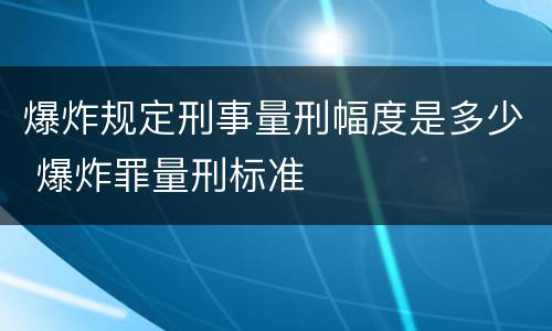 爆炸规定刑事量刑幅度是多少 爆炸罪量刑标准