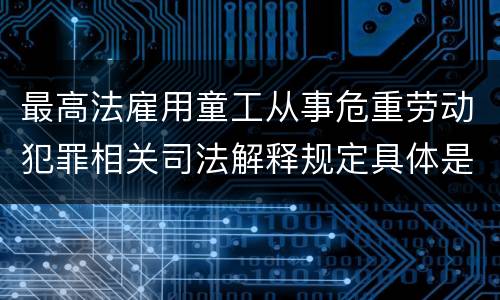 最高法雇用童工从事危重劳动犯罪相关司法解释规定具体是什么内容