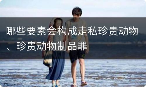 哪些要素会构成走私珍贵动物、珍贵动物制品罪